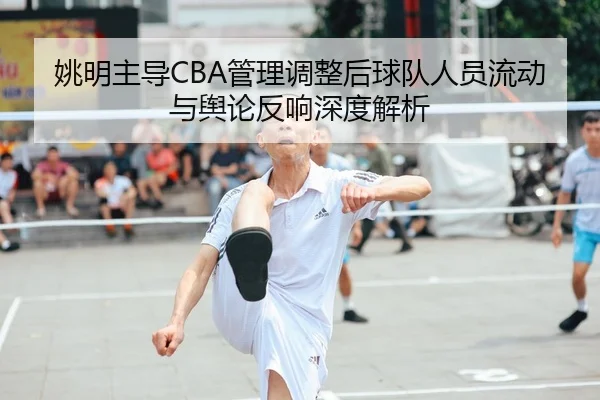 姚明主导CBA管理调整后球队人员流动与舆论反响深度解析（NG28）